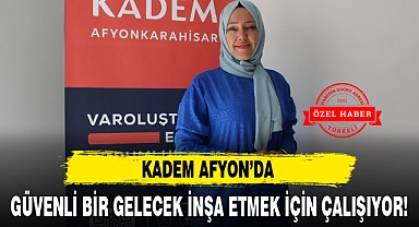 KADEM AFYON'DA GÜVENLİ BİR GELECEK İNŞA ETMEK İÇİN ÇALIŞIYOR!