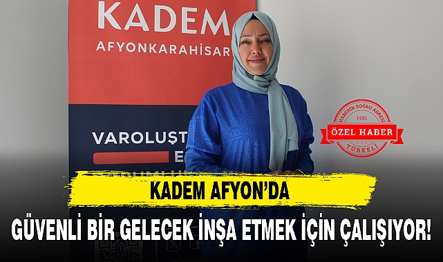 KADEM AFYON'DA GÜVENLİ BİR GELECEK İNŞA ETMEK İÇİN ÇALIŞIYOR!