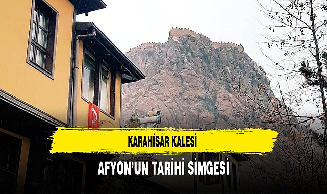 Karahisar Kalesi Afyon'un Tarihi Simgesi