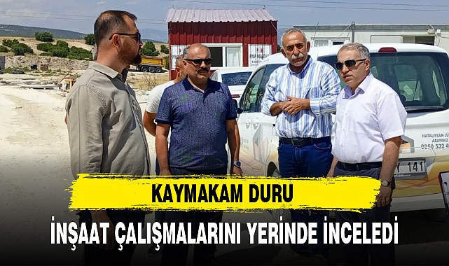 KAYMAKAM DURU İNŞAAT ÇALIŞMALARINI YERİNDE İNCELEDİ