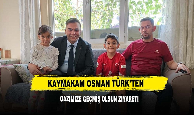 Kaymakam Osman Türk’ten Gazimize Geçmiş Olsun Ziyareti