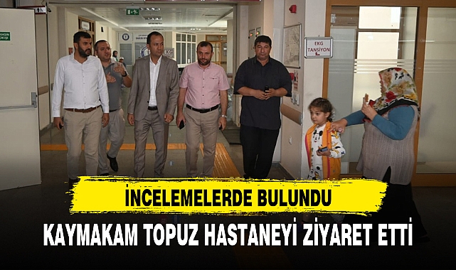 KAYMAKAM TOPUZ HASTANEYİ ZİYARET ETTİ