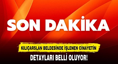 KILIÇARSLAN BELDESİNDE İŞLENEN CİNAYETİN DETAYLARI BELLİ OLUYOR!