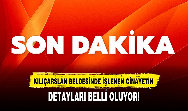 KILIÇARSLAN BELDESİNDE İŞLENEN CİNAYETİN DETAYLARI BELLİ OLUYOR!