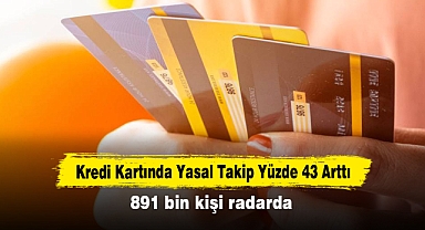 Kredi Kartında Yasal Takip Yüzde 43 Arttı: 891 bin kişi radarda