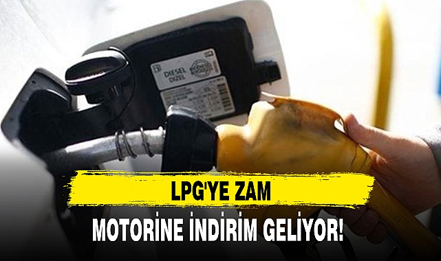 LPG'YE ZAM, MOTORİNE İNDİRİM GELİYOR!