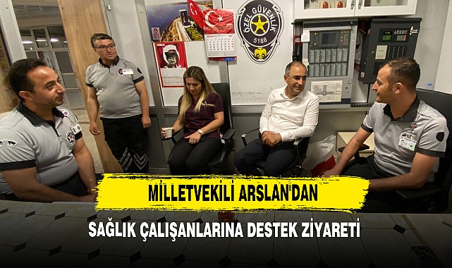 Milletvekili Arslan'dan Sağlık Çalışanlarına Destek Ziyareti