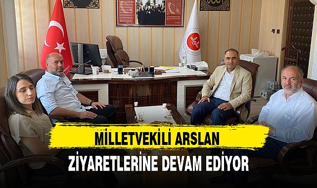 MİLLETVEKİLİ ARSLAN ZİYARETLERİNE DEVAM EDİYOR
