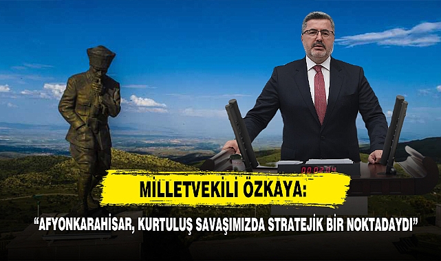 Milletvekili Özkaya:“Afyonkarahisar, Kurtuluş Savaşımızda Stratejik Bir Noktadaydı”