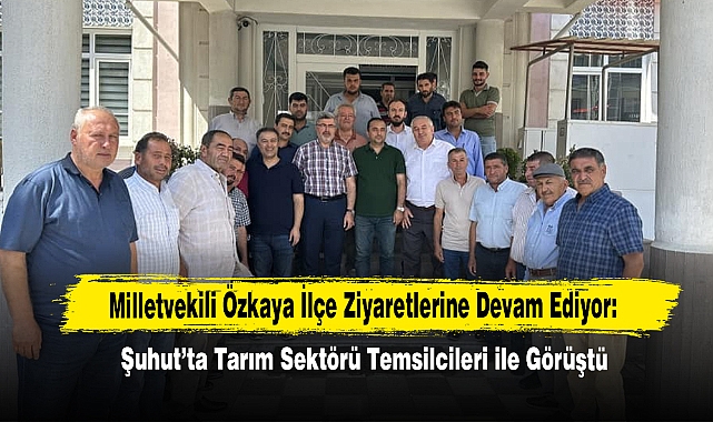 Milletvekili Özkaya İlçe Ziyaretlerine Devam Ediyor: Şuhut’ta Tarım Sektörü Temsilcileri ile Toplantı