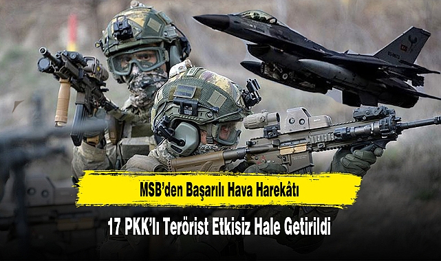 MSB’den Başarılı Hava Harekâtı: 17 PKK’lı Terörist Etkisiz Hale Getirildi