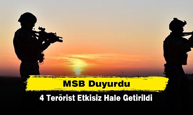 MSB Duyurdu: 4 Terörist Etkisiz Hale Getirildi