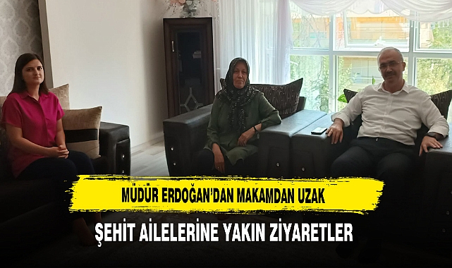 Müdür Erdoğan'dan Makamdan Uzak Şehit Ailelerine Yakın Ziyaretler