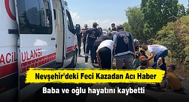 Nevşehir'deki Feci Kazadan Acı Haber: Baba ve oğlu hayatını kaybetti