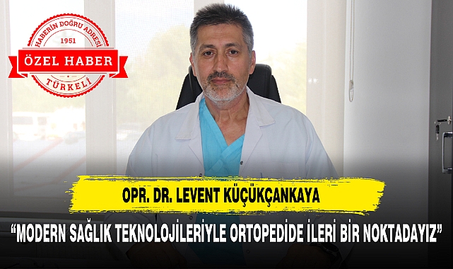 OPR. DR. LEVENT KÜÇÜKÇANKAYA : “MODERN SAĞLIK TEKNOLOJİLERİYLE ORTOPEDİDE İLERİ BİR NOKTADAYIZ”