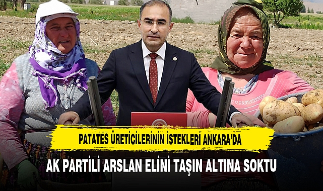 Patates Üreticilerinin İstekleri Ankara’da AK Partili Arslan Elini Taşın Altına Soktu