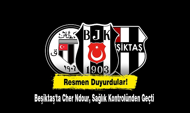 Resmen Duyurdular!  Beşiktaş'ta Cher Ndour, Sağlık Kontrolünden Geçti