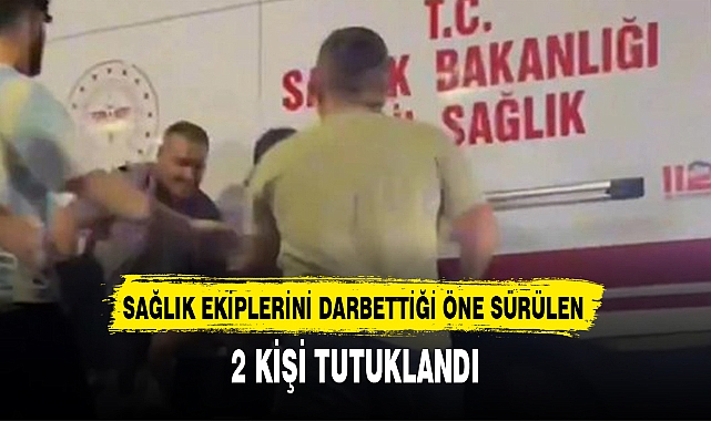 SAĞLIK EKİPLERİNİ DARBETTİĞİ ÖNE SÜRÜLEN 2 KİŞİ TUTUKLANDI