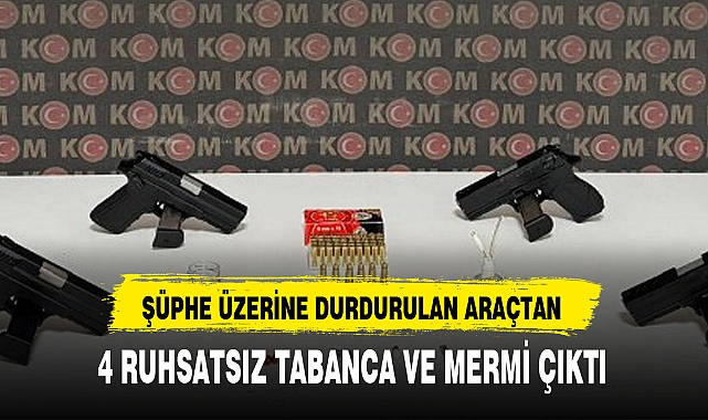 ŞÜPHE ÜZERİNE DURDURULAN ARAÇTAN 4 RUHSATSIZ TABANCA VE MERMİ ÇIKTI