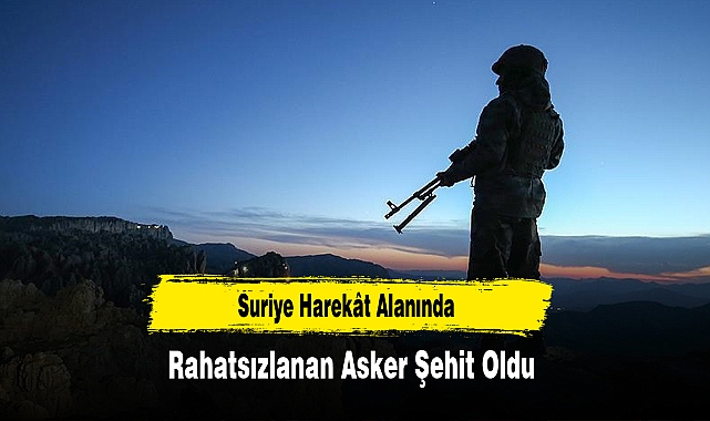 Suriye Harekât Alanında Rahatsızlanan Asker Şehit Oldu