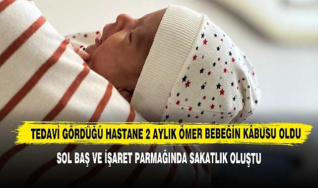 Tedavi Gördüğü Hastane 2 Aylık Ömer Bebeğin Kâbusu Oldu