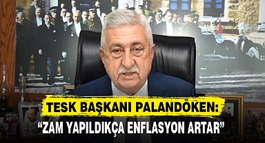TESK BAŞKANI PALANDÖKEN: “ZAM YAPILDIKÇA ENFLASYON ARTAR”