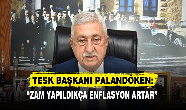 TESK BAŞKANI PALANDÖKEN: “ZAM YAPILDIKÇA ENFLASYON ARTAR”