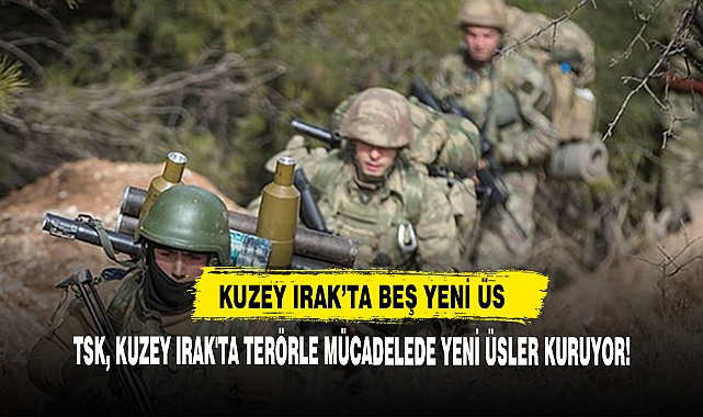 TSK, Kuzey Irak'ta Terörle Mücadelede Yeni Üsler Kuruyor!