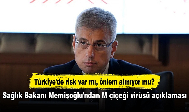 Türkiye'de risk var mı, önlem alınıyor mu? Sağlık Bakanı Memişoğlu'ndan M çiçeği virüsü açıklaması