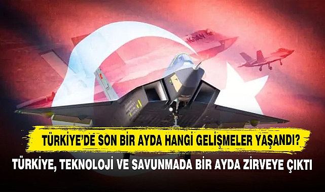 Türkiye’de Son Bir Ayda Hangi Gelişmeler Yaşandı? Türkiye, Teknoloji Ve Savunmada Bir Ayda Zirveye Çıktı