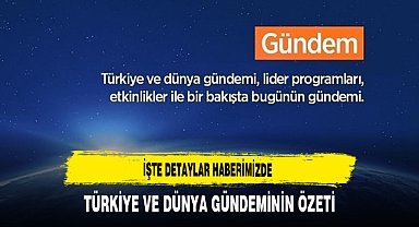 Türkiye ve Dünya Gündeminin Özeti İşte Detaylar Haberimizde