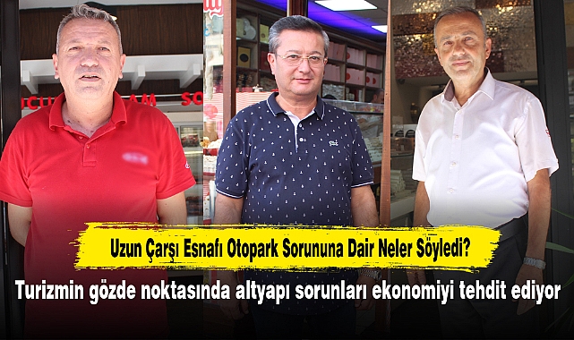 Uzun Çarşı Esnafı Otopark Sorununa Dair Neler Söyledi? Turizmin gözde noktasında altyapı sorunları ekonomiyi tehdit ediyor
