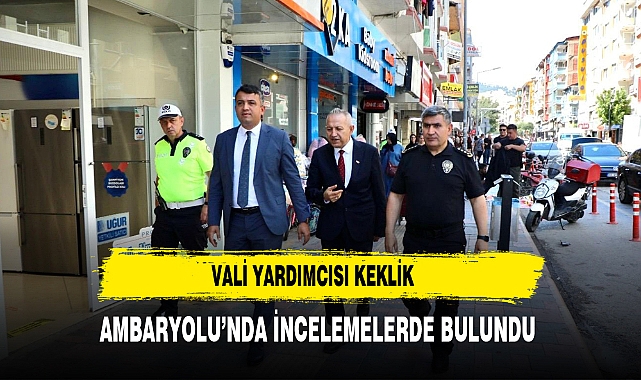 VALİ YARDIMCISI MEHMET KEKLİK AMBARYOLU'NDA İNCELEMELERDE BULUNDU