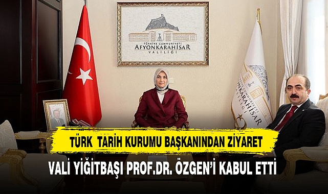 VALİ YİĞİTBAŞI BAŞKAN  PROF. DR. ÖZGEN'İ KABUL ETTİ