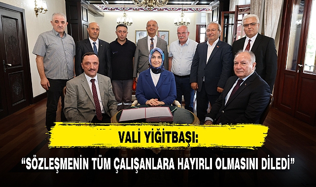 VALİ YİĞİTBAŞI, SÖZLEŞMENİN TÜM ÇALIŞANLARA HAYIRLI OLMASINI DİLEDİ 