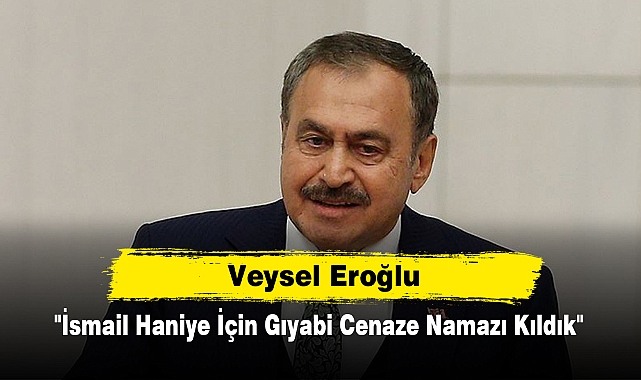 Veysel Eroğlu: "İsmail Haniye İçin Gıyabi Cenaze Namazı Kıldık"