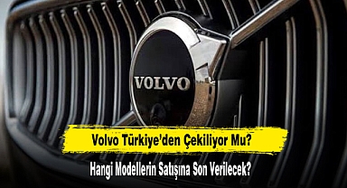 Volvo Türkiye’den Çekiliyor Mu?