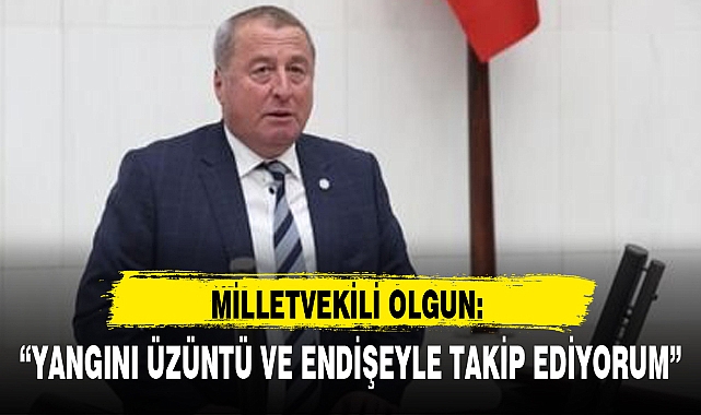 "YANGINI ÜZÜNTÜ VE ENDİŞEYLE TAKİP EDİYORUM"