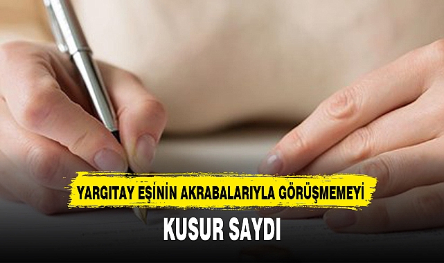 YARGITAY EŞİNİN AKRABALARIYLA GÖRÜŞMEMEYİ KUSUR SAYDI