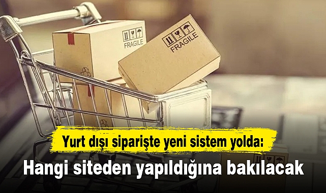 Yurt dışı siparişte yeni sistem yolda: Hangi siteden yapıldığına bakılacak