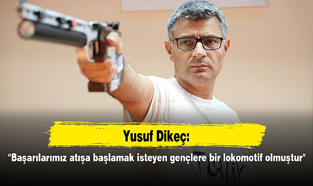 Yusuf Dikeç: "Başarılarımız atışa başlamak isteyen gençlere bir lokomotif olmuştur"