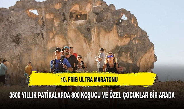 10. FRİG ULTRA MARATONU: 3500 YILLIK PATİKALARDA 800 KOŞUCU VE ÖZEL ÇOCUKLAR BİR ARADA