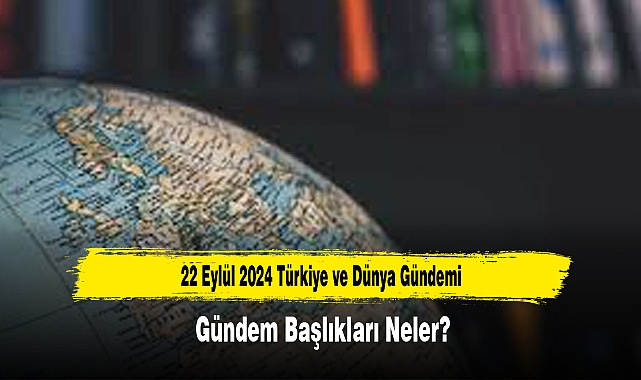 22 Eylül 2024 Türkiye ve Dünya Gündemi