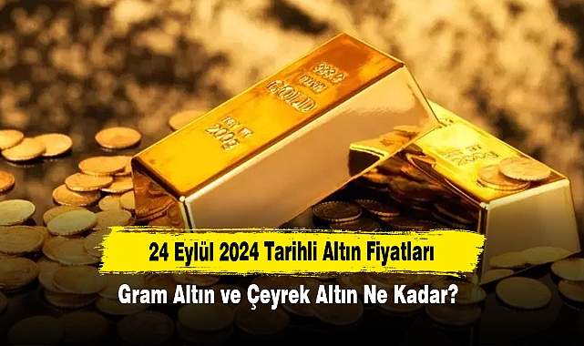 24 Eylül 2024 Tarihli Altın Fiyatları: Gram Altın ve Çeyrek Altın Ne Kadar?