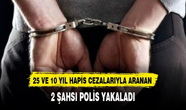 25 VE 10 YIL HAPİS CEZALARIYLA ARANAN 2 ŞAHSI POLİS YAKALADI