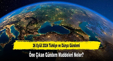 26 Eylül 2024 Türkiye ve Dünya Gündemi Öne Çıkan Gündem Maddeleri Neler?
