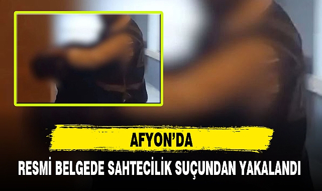 AFYON'DA RESMİ BELGEDE SAHTECİLİK SUÇUNDAN YAKALANDI