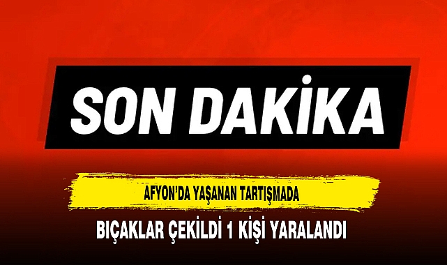 Afyon'da Yaşanan Tartışmada Bıçaklar Çekildi 1 Kişi Yaralandı