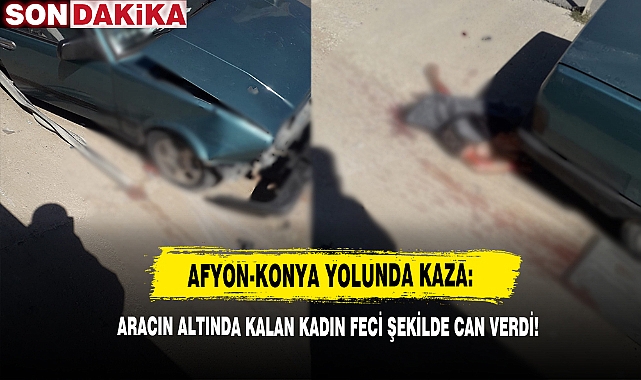 Afyon-Konya Yolunda Kaza: Aracın Altında Kalan Kadın Feci Şekilde Can Verdi!