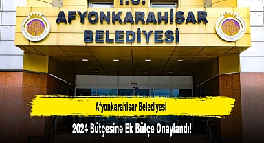 Afyonkarahisar Belediyesi 2024 Bütçesine Ek Bütçe Onaylandı!